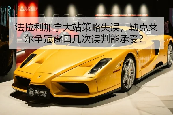 法拉利加拿大站策略失误，勒克莱尔争冠窗口几次误判能承受？