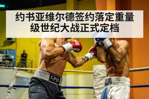 约书亚维尔德签约落定重量级世纪大战正式定档