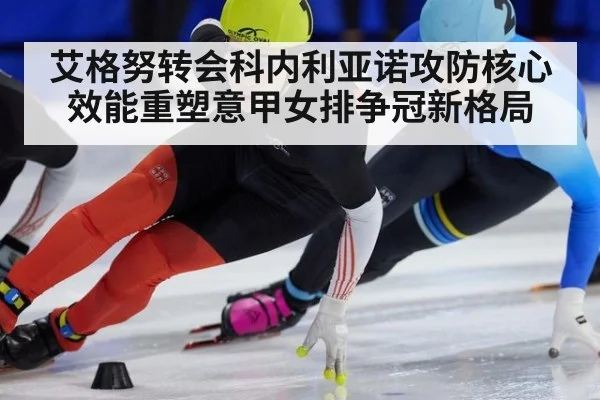 艾格努转会科内利亚诺攻防核心效能重塑意甲女排争冠新格局