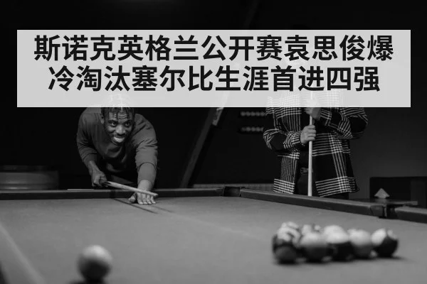斯诺克英格兰公开赛袁思俊爆冷淘汰塞尔比生涯首进四强
