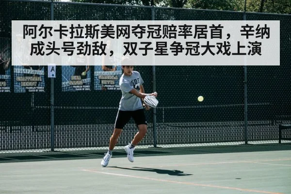 阿尔卡拉斯美网夺冠赔率居首，辛纳成头号劲敌，双子星争冠大戏上演