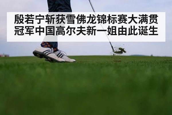 殷若宁斩获雪佛龙锦标赛大满贯冠军中国高尔夫新一姐由此诞生