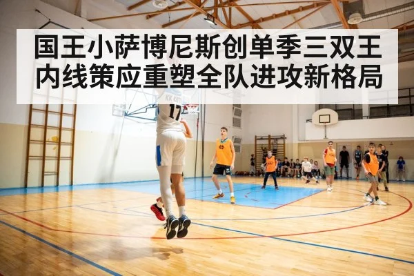 国王小萨博尼斯创单季三双王 内线策应重塑全队进攻新格局